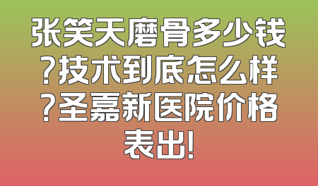 张笑天磨骨多少钱？技术到底怎么样？圣嘉新医院价格表出！