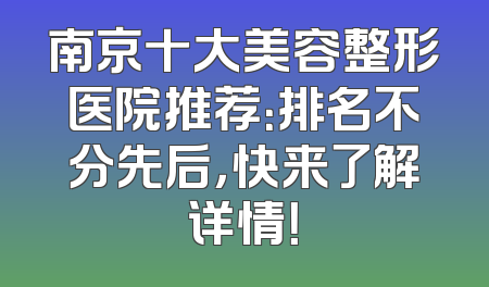 南京十大美容整形医院推荐：排名不分先后，快来了解详情！