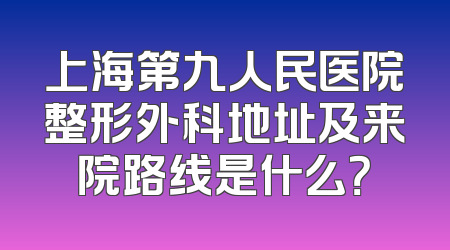 上海第九人民医院整形外科地址及来院路线是什么？