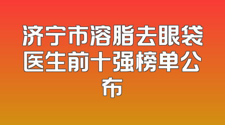 济宁市溶脂去眼袋医生前十强榜单公布