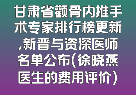 甘肃省颧骨内推手术专家排行榜更新，新晋与资深医师名单公布（徐晓燕医生的费用评价）