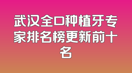 武汉全口种植牙专家排名榜更新前十名