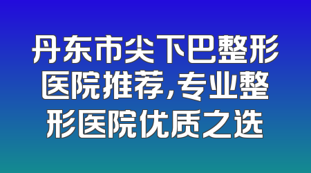 丹东市尖下巴整形医院推荐，专业整形医院优质之选