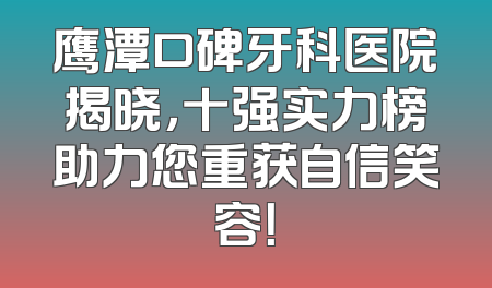鹰潭口碑牙科医院揭晓，十强实力榜助力您重获自信笑容！