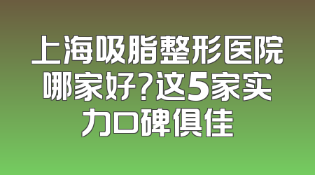 上海吸脂整形医院哪家好？这5家实力口碑俱佳