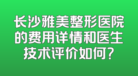 长沙雅美整形医院的费用详情和医生技术评价如何？