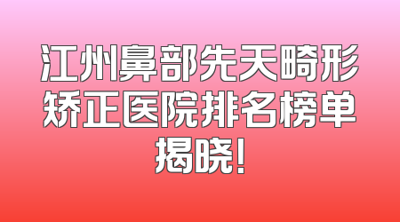 江州鼻部先天畸形矫正医院排名榜单揭晓！