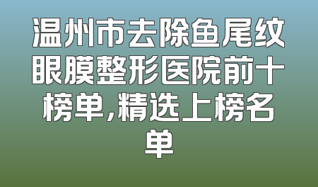 温州市去除鱼尾纹眼膜整形医院前十榜单，精选上榜名单