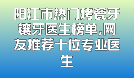 阳江市热门烤瓷牙镶牙医生榜单，网友推荐十位专业医生