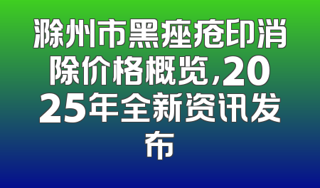 滁州市黑痤疮印消除价格概览，2025年全新资讯发布