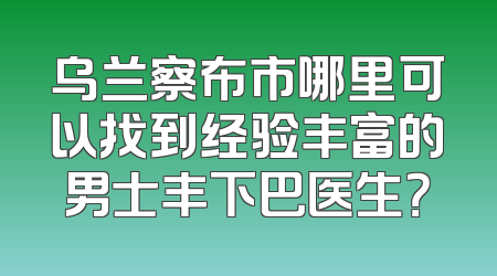 乌兰察布市哪里可以找到经验丰富的男士丰下巴医生？