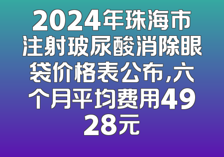 2024年珠海市注射玻尿酸消除眼袋价格表公布，六个月平均费用4928元