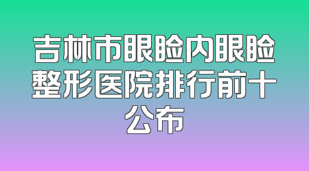 吉林市眼睑内眼睑整形医院排行前十公布