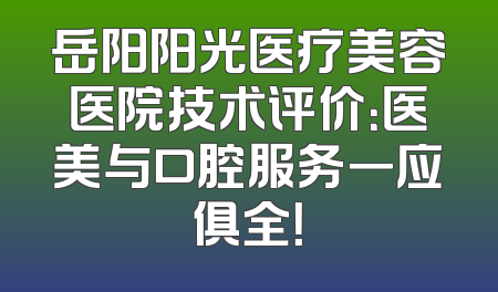 岳阳阳光医疗美容医院技术评价：医美与口腔服务一应俱全！