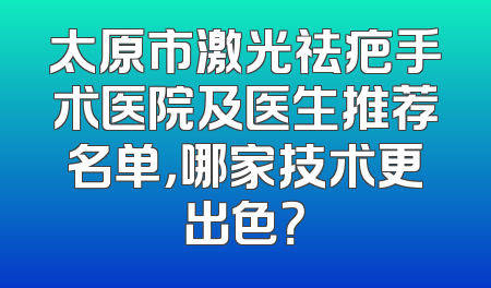 太原市激光祛疤手术医院及医生推荐名单，哪家技术更出色？