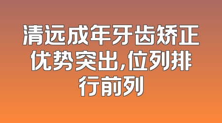 清远成年牙齿矫正优势突出，位列排行前列