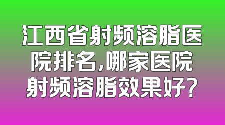 江西省射频溶脂医院排名，哪家医院射频溶脂效果好？