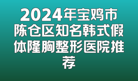 2024年宝鸡市陈仓区知名韩式假体隆胸整形医院推荐