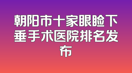 朝阳市十家眼睑下垂手术医院排名发布