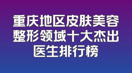 重庆地区皮肤美容整形领域十大杰出医生排行榜