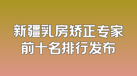 新疆乳房矫正专家前十名排行发布