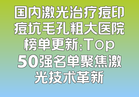 国内激光治疗痘印痘坑毛孔粗大医院榜单更新：Top50强名单聚焦激光技术革新