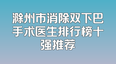 滁州市消除双下巴手术医生排行榜十强推荐