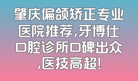 肇庆偏颌矫正专业医院推荐，牙博仕口腔诊所口碑出众，医技高超！