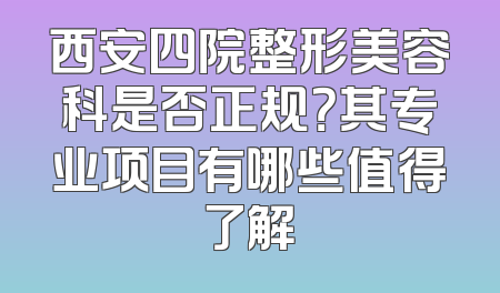 西安四院整形美容科是否正规？其专业项目有哪些值得了解