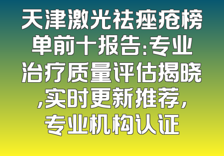 天津激光祛痤疮榜单前十报告：专业治疗质量评估揭晓，实时更新推荐，专业机构认证