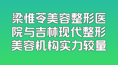 梁惟苓美容整形医院与吉林现代整形美容机构实力较量