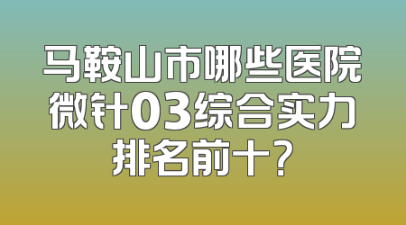 马鞍山市哪些医院微针03综合实力排名前十？