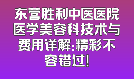东营胜利中医医院医学美容科技术与费用详解：精彩不容错过！