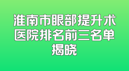 淮南市眼部提升术医院排名前三名单揭晓