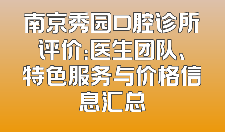 南京秀园口腔诊所评价：医生团队、特色服务与价格信息汇总