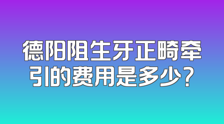 德阳阻生牙正畸牵引的费用是多少？