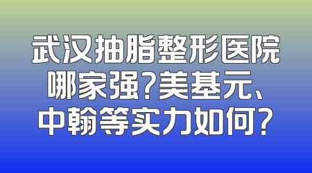 武汉抽脂整形医院哪家强？美基元、中翰等实力如何？
