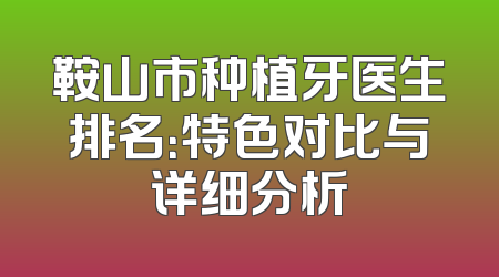 鞍山市种植牙医生排名：特色对比与详细分析