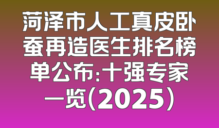 菏泽市人工真皮卧蚕再造医生排名榜单公布：十强专家一览（2025）