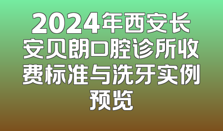 2024年西安长安贝朗口腔诊所收费标准与洗牙实例预览