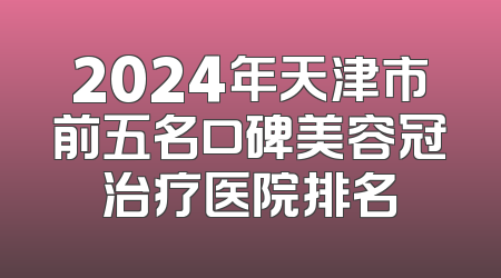 2024年天津市前五名口碑美容冠治疗医院排名
