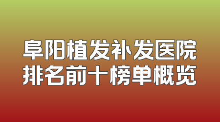 阜阳植发补发医院排名前十榜单概览