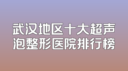 武汉地区十大超声泡整形医院排行榜