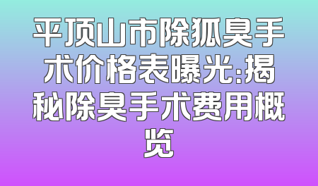 平顶山市除狐臭手术价格表曝光：揭秘除臭手术费用概览