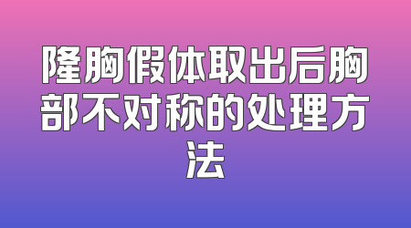 隆胸假体取出后胸部不对称的处理方法