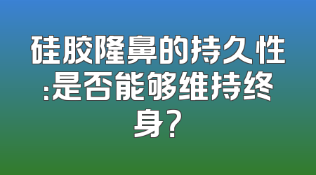 硅胶隆鼻的持久性：是否能够维持终身？