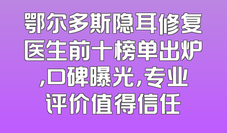 鄂尔多斯隐耳修复医生前十榜单出炉，口碑曝光，专业评价值得信任