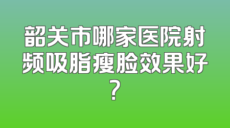 韶关市哪家医院射频吸脂瘦脸效果好？