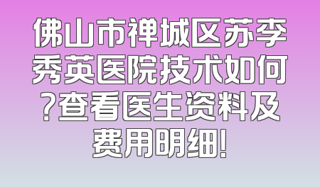 佛山市禅城区苏李秀英医院技术如何？查看医生资料及费用明细！