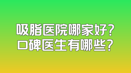 吸脂医院哪家好？口碑医生有哪些？
